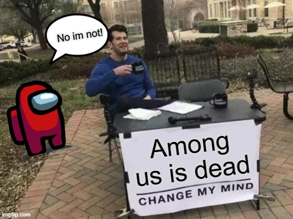 Among us = dead | No im not! Among us is dead | image tagged in memes,change my mind | made w/ Imgflip meme maker