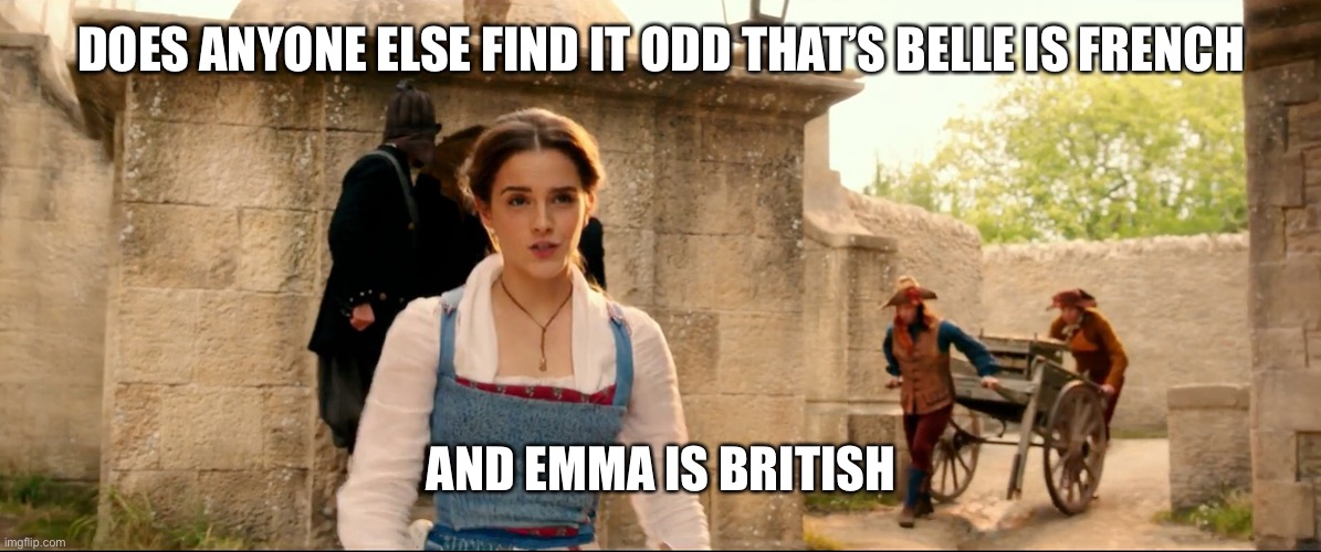 DOES ANYONE ELSE FIND IT ODD THAT’S BELLE IS FRENCH; AND EMMA IS BRITISH | image tagged in beauty and the beast,emma watson | made w/ Imgflip meme maker