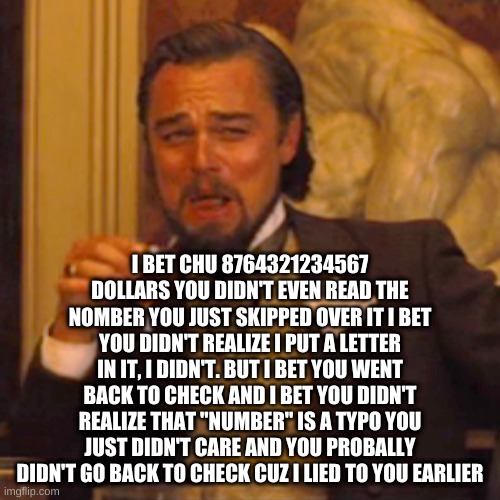 Laughing Leo | I BET CHU 8764321234567 DOLLARS YOU DIDN'T EVEN READ THE NOMBER YOU JUST SKIPPED OVER IT I BET YOU DIDN'T REALIZE I PUT A LETTER IN IT, I DIDN'T. BUT I BET YOU WENT BACK TO CHECK AND I BET YOU DIDN'T REALIZE THAT "NUMBER" IS A TYPO YOU JUST DIDN'T CARE AND YOU PROBALLY DIDN'T GO BACK TO CHECK CUZ I LIED TO YOU EARLIER | image tagged in memes,laughing leo | made w/ Imgflip meme maker