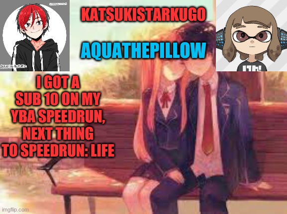 KatsukiStarkugoXAquathepillow | I GOT A SUB 10 ON MY YBA SPEEDRUN, NEXT THING TO SPEEDRUN: LIFE | image tagged in katsukistarkugoxaquathepillow | made w/ Imgflip meme maker