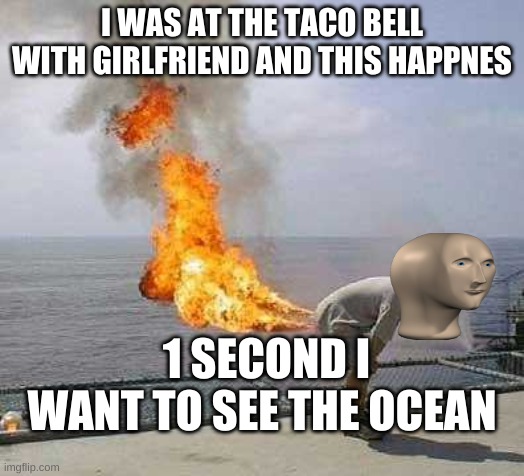 Darti Boy Meme | I WAS AT THE TACO BELL WITH GIRLFRIEND AND THIS HAPPNES; 1 SECOND I WANT TO SEE THE OCEAN | image tagged in memes,darti boy | made w/ Imgflip meme maker