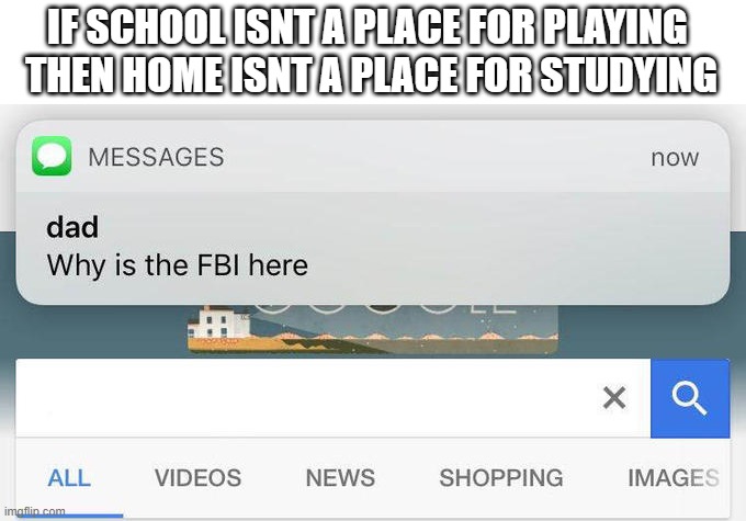 why is the FBI here? | IF SCHOOL ISNT A PLACE FOR PLAYING 
THEN HOME ISNT A PLACE FOR STUDYING | image tagged in why is the fbi here | made w/ Imgflip meme maker