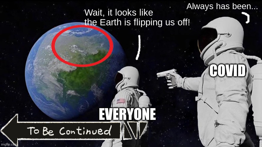 What The F- *To be continued* |  Always has been... Wait, it looks like the Earth is flipping us off! COVID; EVERYONE | image tagged in memes,always has been | made w/ Imgflip meme maker