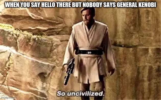 so uncivilised | WHEN YOU SAY HELLO THERE BUT NOBODY SAYS GENERAL KENOBI | image tagged in so uncivilised | made w/ Imgflip meme maker