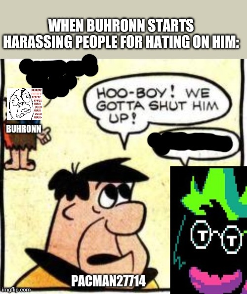 Might be true tho | WHEN BUHRONN STARTS HARASSING PEOPLE FOR HATING ON HIM: | image tagged in buhronn | made w/ Imgflip meme maker