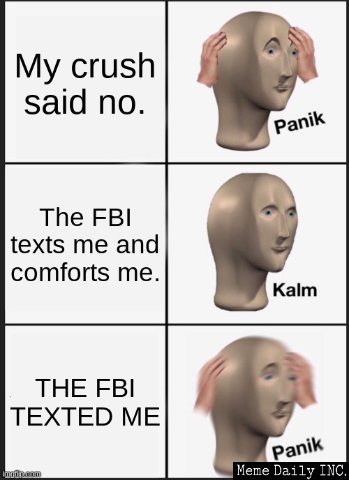 big panik | My crush said no. The FBI texts me and comforts me. THE FBI TEXTED ME | image tagged in memes,panik kalm panik,why is the fbi here,fbi open up,children in my basement | made w/ Imgflip meme maker