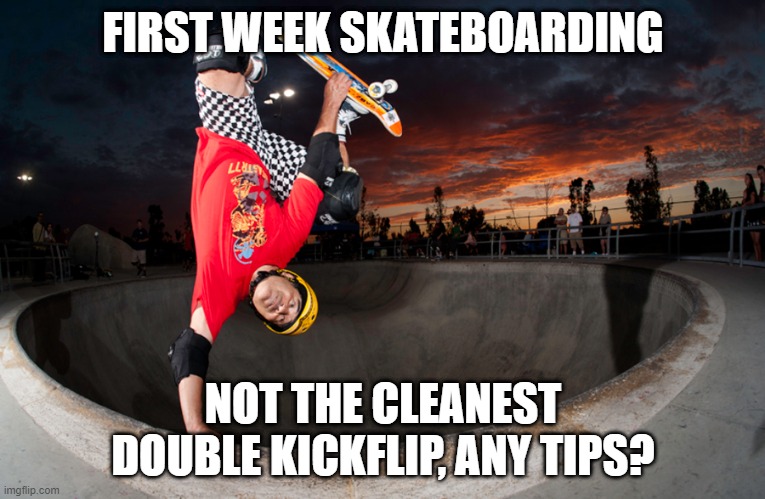 FIRST WEEK SKATEBOARDING; NOT THE CLEANEST DOUBLE KICKFLIP, ANY TIPS? | made w/ Imgflip meme maker