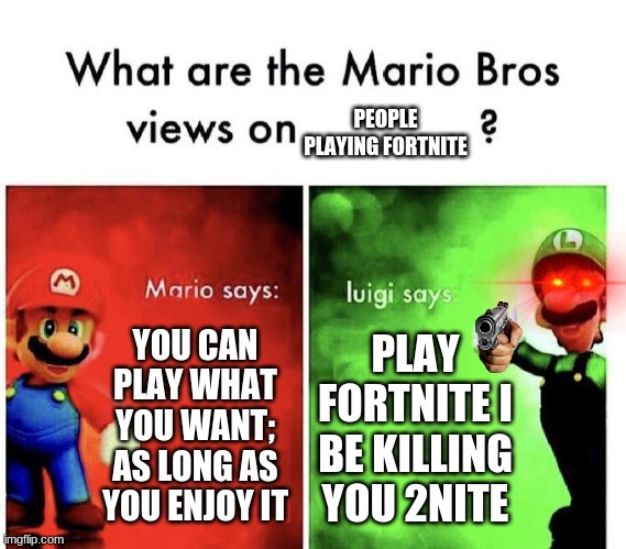 Meme | PEOPLE PLAYING FORTNITE; YOU CAN PLAY WHAT YOU WANT; AS LONG AS YOU ENJOY IT; PLAY FORTNITE I BE KILLING YOU 2NITE | image tagged in mario bros views | made w/ Imgflip meme maker