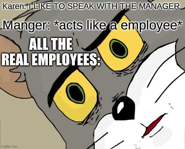 Unsettled Tom | Karen: I LIKE TO SPEAK WITH THE MANAGER; Manger: *acts like a employee*; ALL THE REAL EMPLOYEES: | image tagged in memes,unsettled tom,cat | made w/ Imgflip meme maker