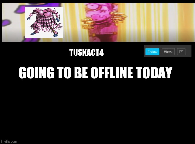 E | GOING TO BE OFFLINE TODAY | image tagged in tusk act 4 announcement | made w/ Imgflip meme maker