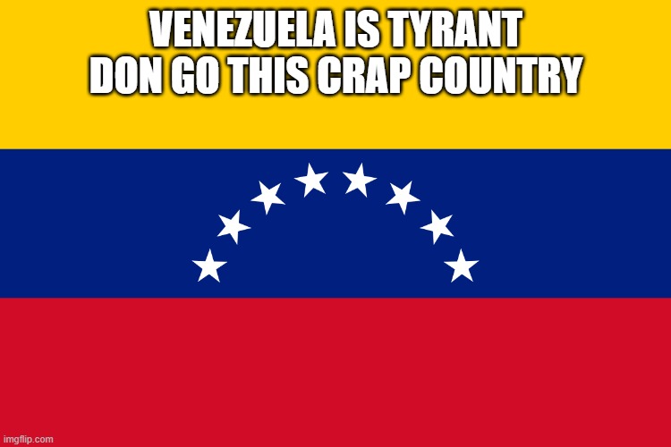 venezuela is a tyrant Country | VENEZUELA IS TYRANT DON GO THIS CRAP COUNTRY | image tagged in google | made w/ Imgflip meme maker