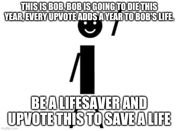 This is Bob | THIS IS BOB, BOB IS GOING TO DIE THIS YEAR, EVERY UPVOTE ADDS A YEAR TO BOB'S LIFE. BE A LIFESAVER AND UPVOTE THIS TO SAVE A LIFE | image tagged in this is bob | made w/ Imgflip meme maker
