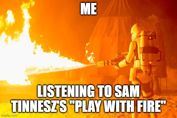 Music meme | ME; LISTENING TO SAM TINNESZ'S "PLAY WITH FIRE" | image tagged in memes | made w/ Imgflip meme maker