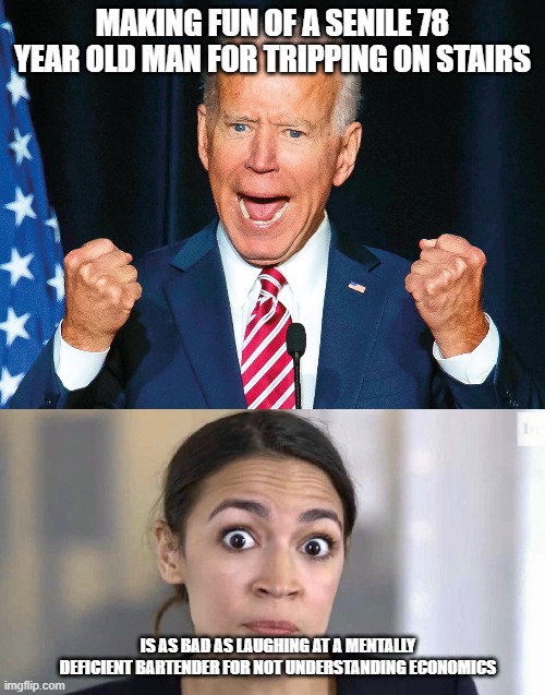 C'mon Man | MAKING FUN OF A SENILE 78 YEAR OLD MAN FOR TRIPPING ON STAIRS; IS AS BAD AS LAUGHING AT A MENTALLY DEFICIENT BARTENDER FOR NOT UNDERSTANDING ECONOMICS | image tagged in aoc,biden | made w/ Imgflip meme maker