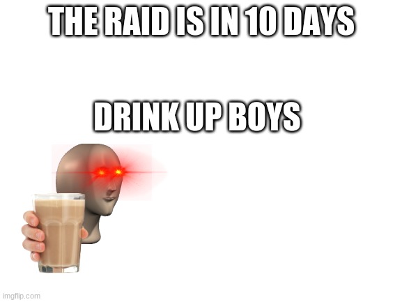 When you realize the raid is in 10 days | THE RAID IS IN 10 DAYS; DRINK UP BOYS | image tagged in blank white template,choccy milk,memes | made w/ Imgflip meme maker
