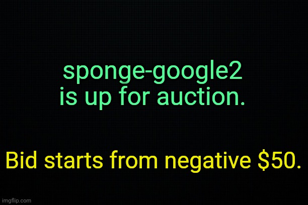 Pay now ; Enslave later. | sponge-google2 is up for auction. Bid starts from negative $50. | made w/ Imgflip meme maker