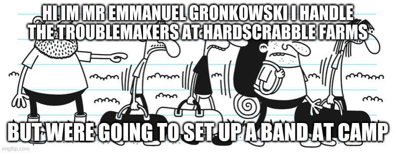 hi im mr emmanuel gronkowski | HI IM MR EMMANUEL GRONKOWSKI I HANDLE THE TROUBLEMAKERS AT HARDSCRABBLE FARMS; BUT WERE GOING TO SET UP A BAND AT CAMP | image tagged in emmanuel gronkowski,diary of a wimpy kid,camp | made w/ Imgflip meme maker