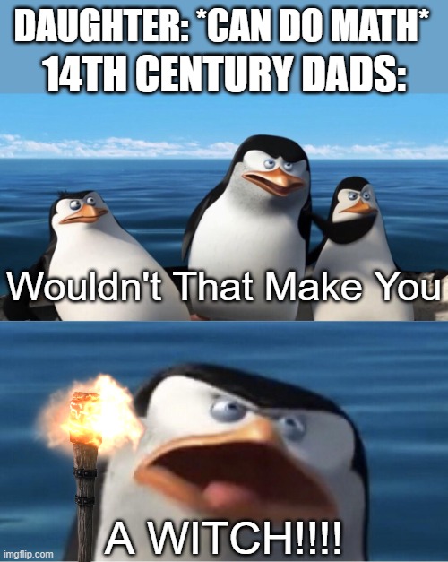 WITCH!!!!!!! | DAUGHTER: *CAN DO MATH*; 14TH CENTURY DADS:; Wouldn't That Make You; A WITCH!!!! | image tagged in memes,gifs,wouldn't that make you,funny,funny memes | made w/ Imgflip meme maker
