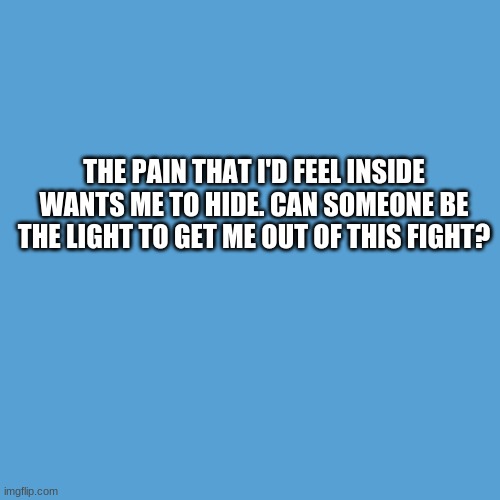 Custom Quote-(I made this, so u can't find it anywhere else.) | THE PAIN THAT I'D FEEL INSIDE WANTS ME TO HIDE. CAN SOMEONE BE THE LIGHT TO GET ME OUT OF THIS FIGHT? | image tagged in light blue sucks,custom quote | made w/ Imgflip meme maker