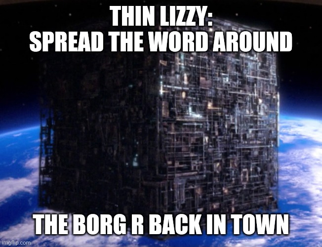 the borg are back | THIN LIZZY: SPREAD THE WORD AROUND; THE BORG R BACK IN TOWN | image tagged in stat trek,borg,thin lizzy,mob anthem | made w/ Imgflip meme maker