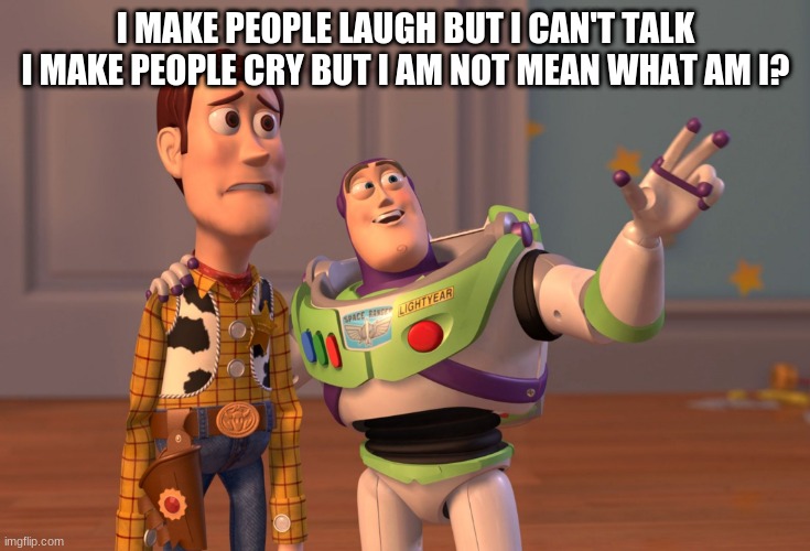 X, X Everywhere Meme | I MAKE PEOPLE LAUGH BUT I CAN'T TALK I MAKE PEOPLE CRY BUT I AM NOT MEAN WHAT AM I? | image tagged in memes,riddle | made w/ Imgflip meme maker