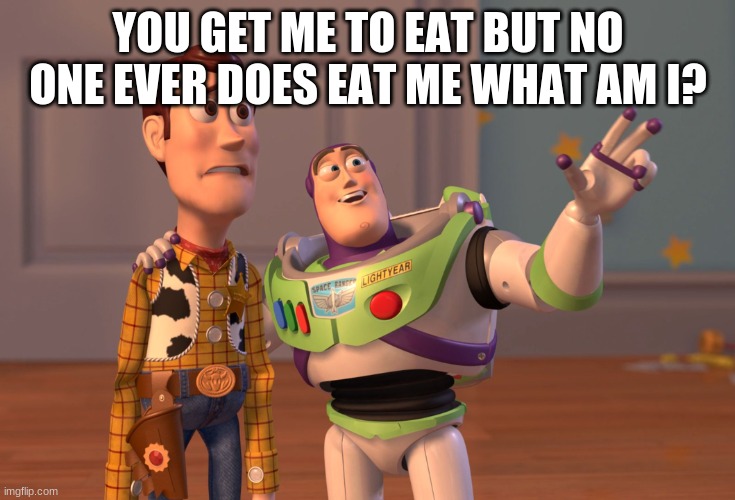 X, X Everywhere Meme | YOU GET ME TO EAT BUT NO ONE EVER DOES EAT ME WHAT AM I? | image tagged in memes,riddle | made w/ Imgflip meme maker