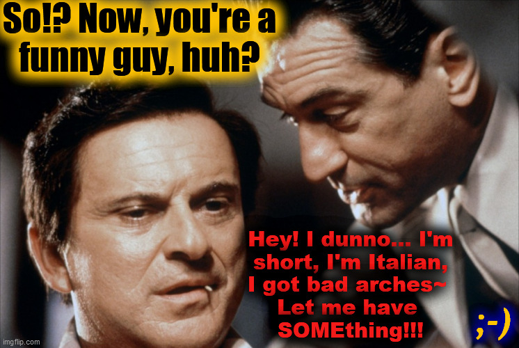 Pesci and De Niro Goodfellas | So!? Now, you're a
funny guy, huh? Hey! I dunno... I'm
short, I'm Italian,
I got bad arches~ 
Let me have 
SOMEthing!!! ;-) | image tagged in pesci and de niro goodfellas | made w/ Imgflip meme maker
