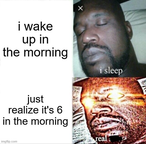 i wake up real **** | i wake up in the morning; just realize it's 6 in the morning | image tagged in memes,sleeping shaq | made w/ Imgflip meme maker