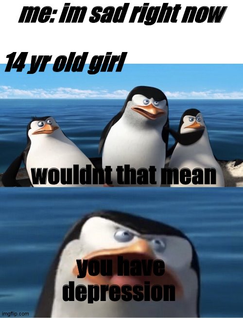 Wouldn't that make you | me: im sad right now; 14 yr old girl; wouldnt that mean; you have depression | image tagged in wouldn't that make you | made w/ Imgflip meme maker