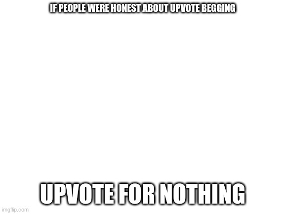 [INSERT FUNNY TITLE HERE] | IF PEOPLE WERE HONEST ABOUT UPVOTE BEGGING; UPVOTE FOR NOTHING | image tagged in blank white template | made w/ Imgflip meme maker