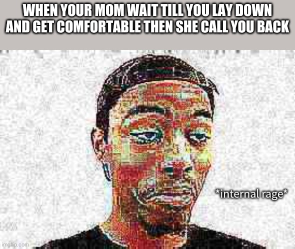 relatable? | WHEN YOUR MOM WAIT TILL YOU LAY DOWN AND GET COMFORTABLE THEN SHE CALL YOU BACK | image tagged in caleb city internal rage,funny,msmg | made w/ Imgflip meme maker