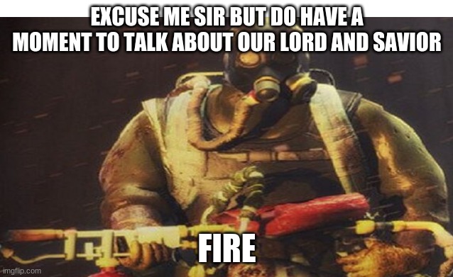 In Fire We Trust | EXCUSE ME SIR BUT DO HAVE A MOMENT TO TALK ABOUT OUR LORD AND SAVIOR; FIRE | image tagged in religion | made w/ Imgflip meme maker