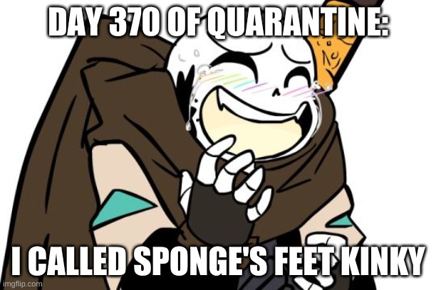 *WHEEZE | DAY 370 OF QUARANTINE:; I CALLED SPONGE'S FEET KINKY | image tagged in memes,funny,bruh | made w/ Imgflip meme maker