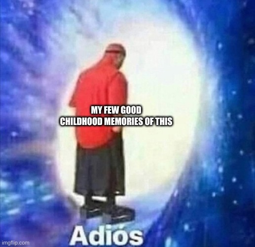 Adios | MY FEW GOOD CHILDHOOD MEMORIES OF THIS | image tagged in adios | made w/ Imgflip meme maker