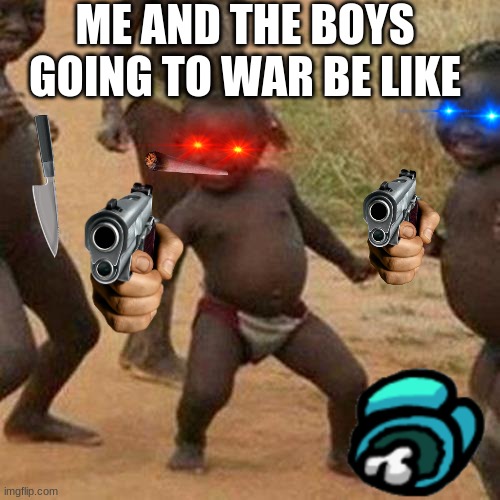 me and the boys | ME AND THE BOYS GOING TO WAR BE LIKE | image tagged in memes,third world success kid | made w/ Imgflip meme maker
