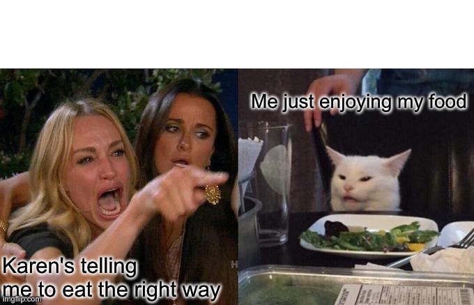Woman Yelling At Cat | Me just enjoying my food; Karen's telling me to eat the right way | image tagged in memes,woman yelling at cat,omg karen,i'm just enjoying my food bro,mind your own business | made w/ Imgflip meme maker