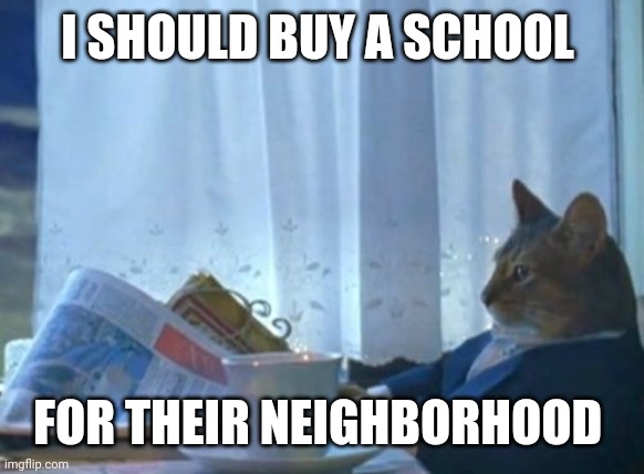 I Should Buy A Boat Cat Meme | I SHOULD BUY A SCHOOL FOR THEIR NEIGHBORHOOD | image tagged in memes,i should buy a boat cat | made w/ Imgflip meme maker