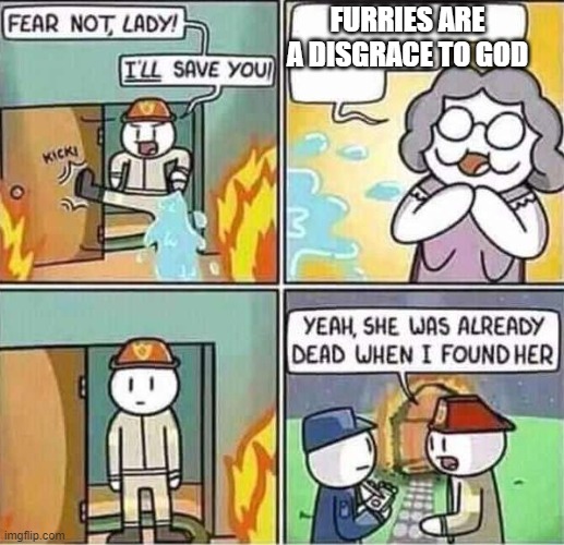 yeah no | FURRIES ARE A DISGRACE TO GOD | image tagged in yeah she was already dead when i found here | made w/ Imgflip meme maker