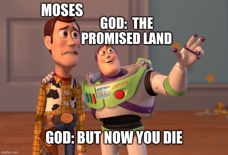 Moses and God | MOSES; GOD:  THE PROMISED LAND; GOD: BUT NOW YOU DIE | image tagged in memes,x x everywhere | made w/ Imgflip meme maker