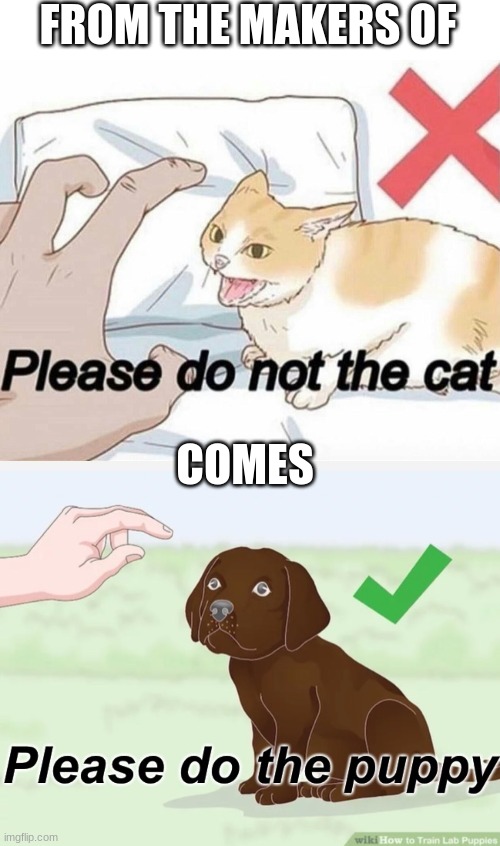 FROM THE MAKERS OF; COMES | image tagged in please do not the cat,please do the puppy | made w/ Imgflip meme maker