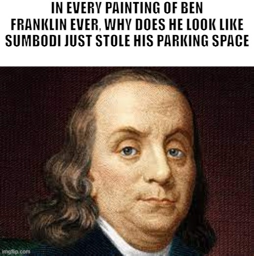 Im right tho |  IN EVERY PAINTING OF BEN FRANKLIN EVER, WHY DOES HE LOOK LIKE SUMBODI JUST STOLE HIS PARKING SPACE | image tagged in ben franklin,parking | made w/ Imgflip meme maker