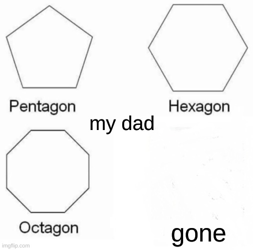 Pentagon Hexagon Octagon Meme | my dad; gone | image tagged in memes,pentagon hexagon octagon,dad,gone | made w/ Imgflip meme maker