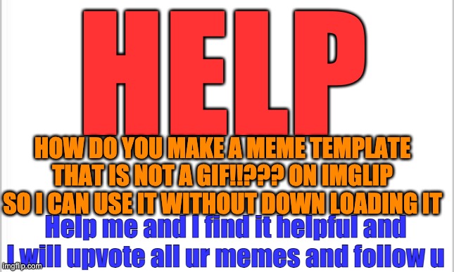 HELP | HELP; HOW DO YOU MAKE A MEME TEMPLATE THAT IS NOT A GIF!!??? ON IMGLIP SO I CAN USE IT WITHOUT DOWN LOADING IT; Help me and I find it helpful and I will upvote all ur memes and follow u | image tagged in white background,help,help me,memes,announcement,imgflip | made w/ Imgflip meme maker