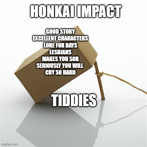 honkai impact bait box | HONKAI IMPACT; GOOD STORY
EXCELLENT CHARACTERS
LORE FOR DAYS
LESBIANS
MAKES YOU SOB
SERIOUSLY YOU WILL 
CRY SO HARD; TIDDIES | image tagged in bait box,honkai impact,honkai impact 3rd | made w/ Imgflip meme maker