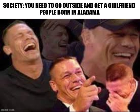 Laughing John cena | SOCIETY: YOU NEED TO GO OUTSIDE AND GET A GIRLFRIEND 
PEOPLE BORN IN ALABAMA | image tagged in laughing john cena | made w/ Imgflip meme maker