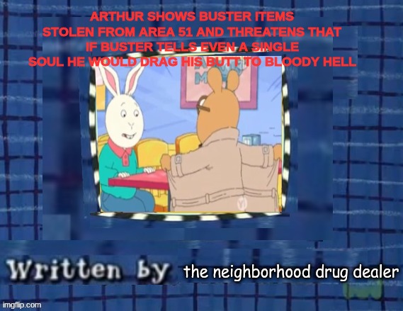 fake arthur episode | ARTHUR SHOWS BUSTER ITEMS STOLEN FROM AREA 51 AND THREATENS THAT IF BUSTER TELLS EVEN A SINGLE SOUL HE WOULD DRAG HIS BUTT TO BLOODY HELL; the neighborhood drug dealer | image tagged in fake arthur episode | made w/ Imgflip meme maker