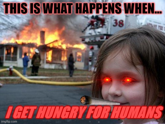 Disaster Girl Meme | THIS IS WHAT HAPPENS WHEN... I GET HUNGRY FOR HUMANS | image tagged in memes,disaster girl | made w/ Imgflip meme maker