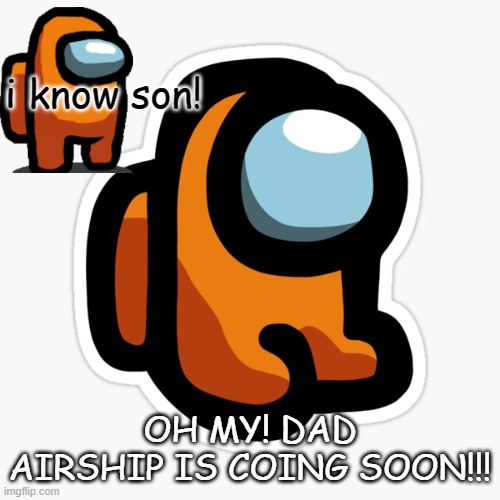 on fun | i know son! OH MY! DAD AIRSHIP IS COING SOON!!! | image tagged in orangey | made w/ Imgflip meme maker