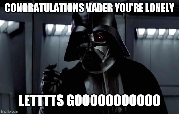 Darth Vader |  CONGRATULATIONS VADER YOU'RE LONELY; LETTTTS GOOOOOOOOOOO | image tagged in darth vader | made w/ Imgflip meme maker