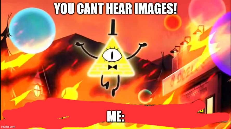 bill cipher time is dead and meaning has no meaning |  YOU CANT HEAR IMAGES! ME: | image tagged in bill cipher time is dead and meaning has no meaning | made w/ Imgflip meme maker